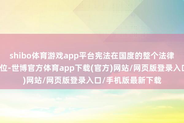 shibo体育游戏app平台宪法在国度的整个法律体系中居于主导地位-世博官方体育app下载(官方)网站/网页版登录入口/手机版最新下载