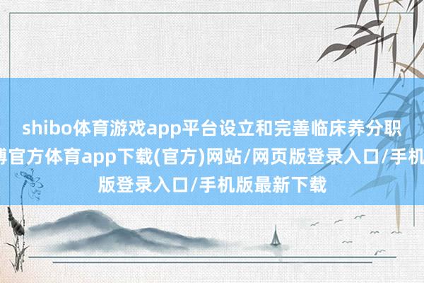 shibo体育游戏app平台设立和完善临床养分职责轨制-世博官方体育app下载(官方)网站/网页版登录入口/手机版最新下载