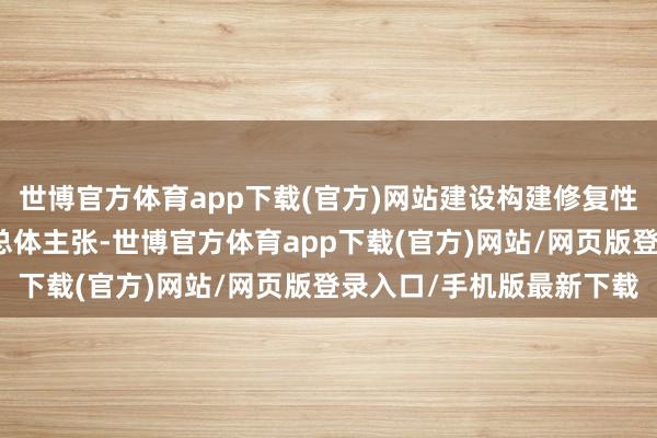 世博官方体育app下载(官方)网站建设构建修复性、褂讪的日中关系这一总体主张-世博官方体育app下载(官方)网站/网页版登录入口/手机版最新下载