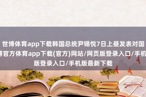 世博体育app下载韩国总统尹锡悦7日上昼发表对国民言语-世博官方体育app下载(官方)网站/网页版登录入口/手机版最新下载