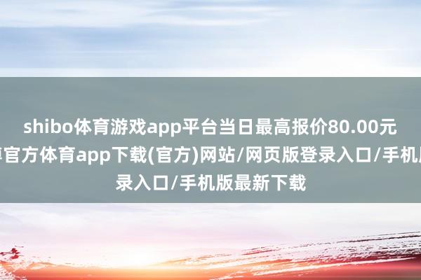 shibo体育游戏app平台当日最高报价80.00元/公斤-世博官方体育app下载(官方)网站/网页版登录入口/手机版最新下载