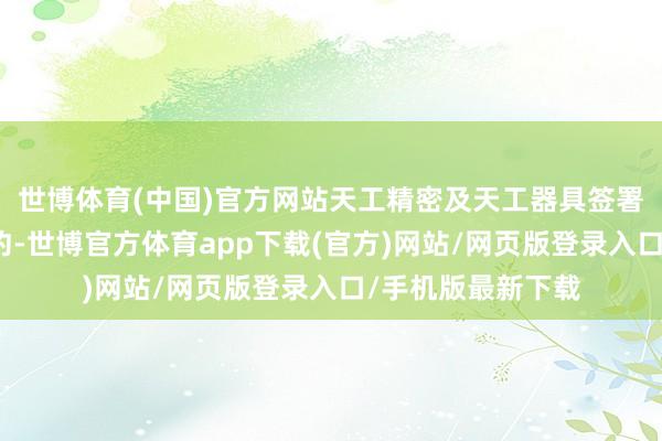 世博体育(中国)官方网站天工精密及天工器具签署启鹭股份回购条约-世博官方体育app下载(官方)网站/网页版登录入口/手机版最新下载