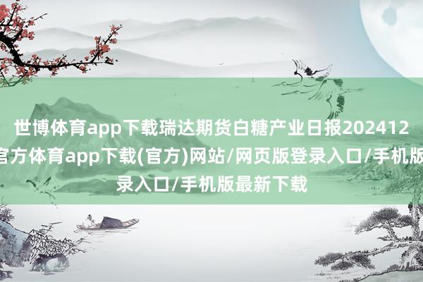 世博体育app下载瑞达期货白糖产业日报20241212-世博官方体育app下载(官方)网站/网页版登录入口/手机版最新下载