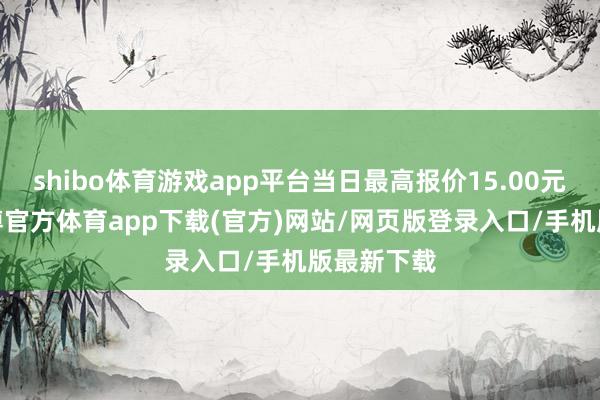 shibo体育游戏app平台当日最高报价15.00元/公斤-世博官方体育app下载(官方)网站/网页版登录入口/手机版最新下载