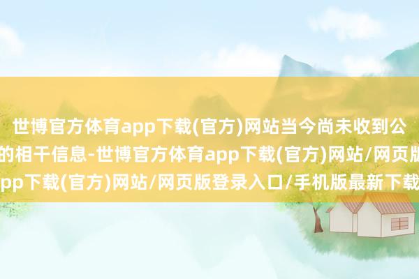 世博官方体育app下载(官方)网站当今尚未收到公司对于在好意思国IPO的相干信息-世博官方体育app下载(官方)网站/网页版登录入口/手机版最新下载