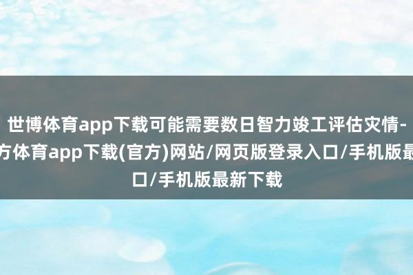 世博体育app下载可能需要数日智力竣工评估灾情-世博官方体育app下载(官方)网站/网页版登录入口/手机版最新下载