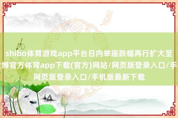 shibo体育游戏app平台日内举座跌幅再行扩大至2.5个基点-世博官方体育app下载(官方)网站/网页版登录入口/手机版最新下载