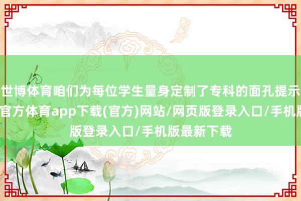 世博体育咱们为每位学生量身定制了专科的面孔提示决议-世博官方体育app下载(官方)网站/网页版登录入口/手机版最新下载