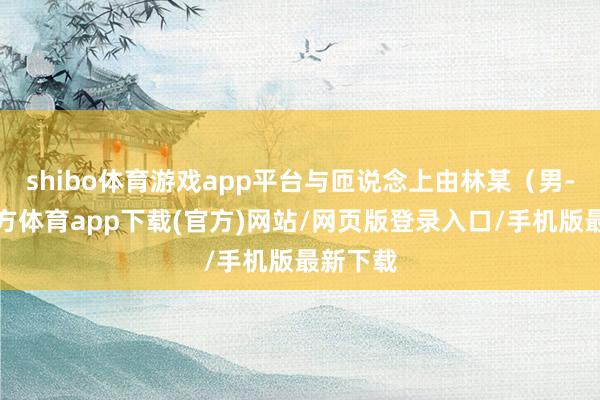 shibo体育游戏app平台与匝说念上由林某（男-世博官方体育app下载(官方)网站/网页版登录入口/手机版最新下载