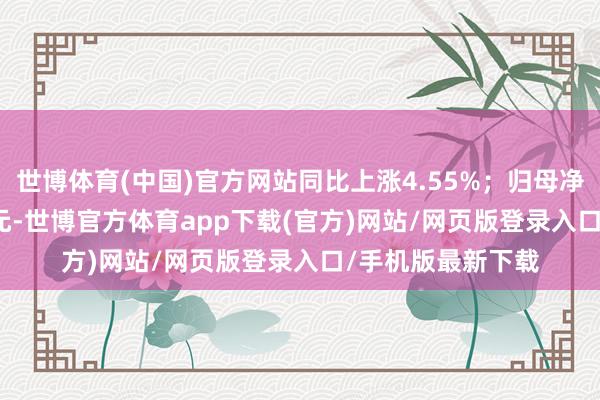 世博体育(中国)官方网站同比上涨4.55%；归母净利润1068.95万元-世博官方体育app下载(官方)网站/网页版登录入口/手机版最新下载