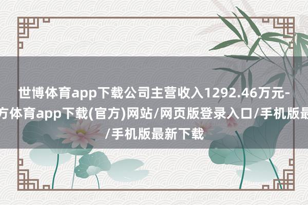 世博体育app下载公司主营收入1292.46万元-世博官方体育app下载(官方)网站/网页版登录入口/手机版最新下载