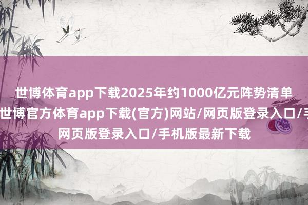 世博体育app下载2025年约1000亿元阵势清单也已提前下达-世博官方体育app下载(官方)网站/网页版登录入口/手机版最新下载