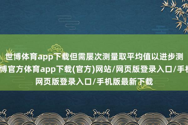 世博体育app下载但需屡次测量取平均值以进步测量准确性-世博官方体育app下载(官方)网站/网页版登录入口/手机版最新下载