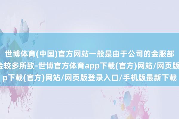 世博体育(中国)官方网站一般是由于公司的金服部门在该时点前回收资金较多所致-世博官方体育app下载(官方)网站/网页版登录入口/手机版最新下载