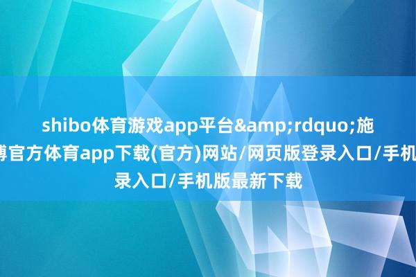 shibo体育游戏app平台&rdquo;施正文称-世博官方体育app下载(官方)网站/网页版登录入口/手机版最新下载