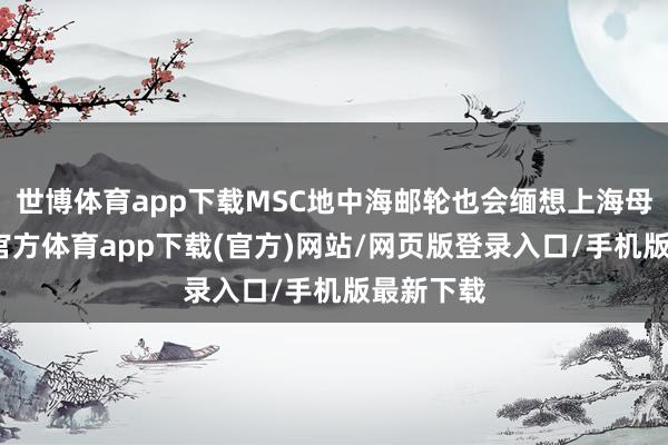 世博体育app下载MSC地中海邮轮也会缅想上海母港-世博官方体育app下载(官方)网站/网页版登录入口/手机版最新下载