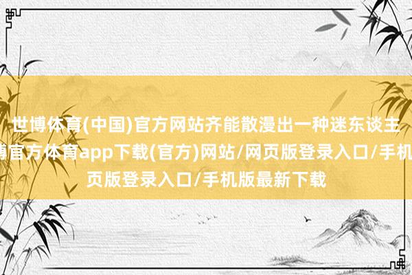 世博体育(中国)官方网站齐能散漫出一种迷东谈主的魔力-世博官方体育app下载(官方)网站/网页版登录入口/手机版最新下载