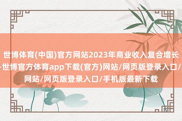 世博体育(中国)官方网站2023年商业收入复合增长率达到11.66%-世博官方体育app下载(官方)网站/网页版登录入口/手机版最新下载