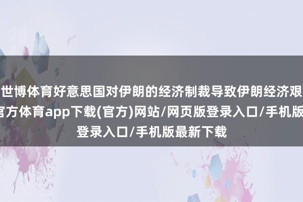 世博体育好意思国对伊朗的经济制裁导致伊朗经济艰苦-世博官方体育app下载(官方)网站/网页版登录入口/手机版最新下载