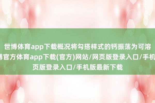 世博体育app下载概况将勾搭样式的钙振荡为可溶性的钙-世博官方体育app下载(官方)网站/网页版登录入口/手机版最新下载